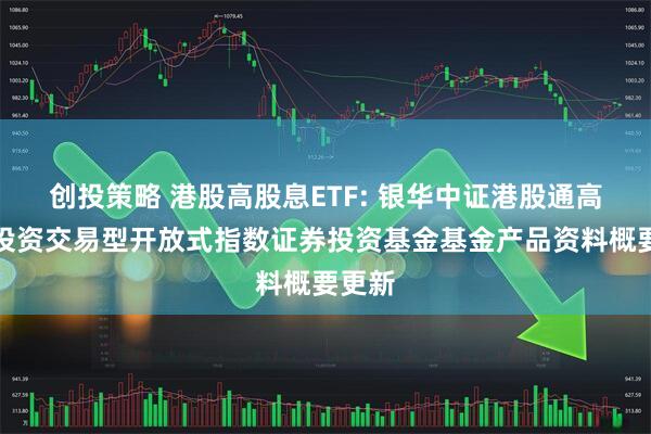 创投策略 港股高股息ETF: 银华中证港股通高股息投资交易型开放式指数证券投资基金基金产品资料概要更新