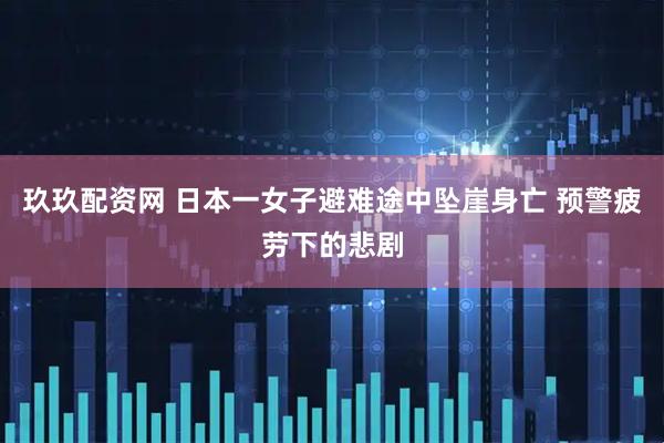 玖玖配资网 日本一女子避难途中坠崖身亡 预警疲劳下的悲剧